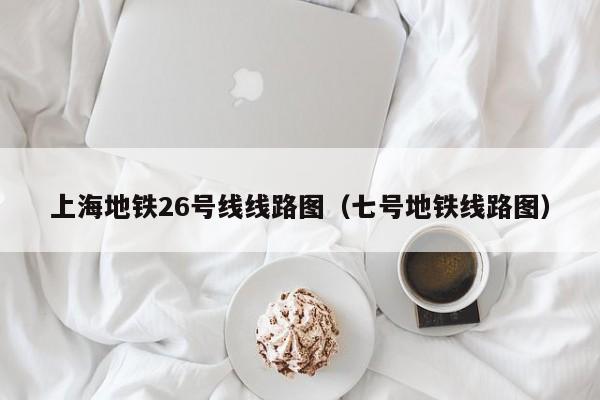 上海地铁26号线线路图（七号地铁线路图）