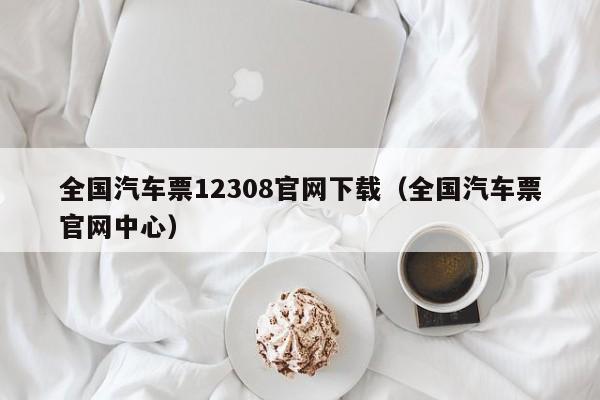 全国汽车票12308官网下载（全国汽车票官网中心）