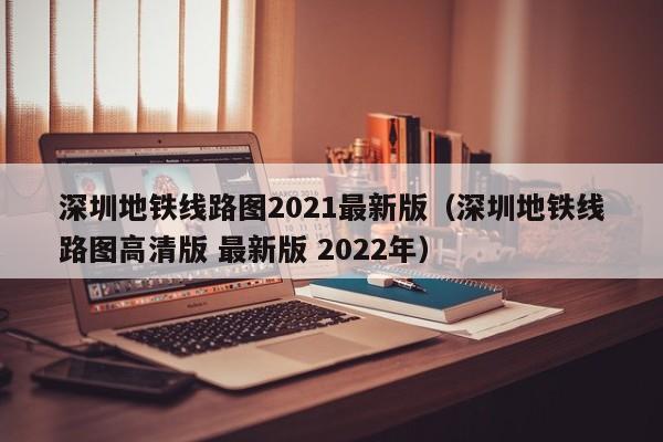 深圳地铁线路图2021最新版（深圳地铁线路图高清版 最新版 2022年）