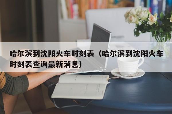 哈尔滨到沈阳火车时刻表（哈尔滨到沈阳火车时刻表查询最新消息）