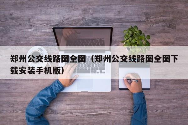 郑州公交线路图全图（郑州公交线路图全图下载安装手机版）