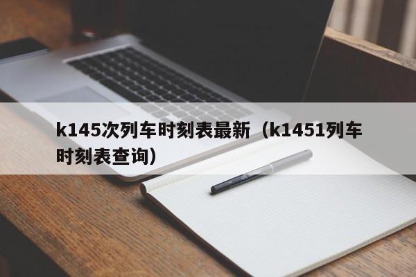 k145次列车时刻表最新（k1451列车时刻表查询）