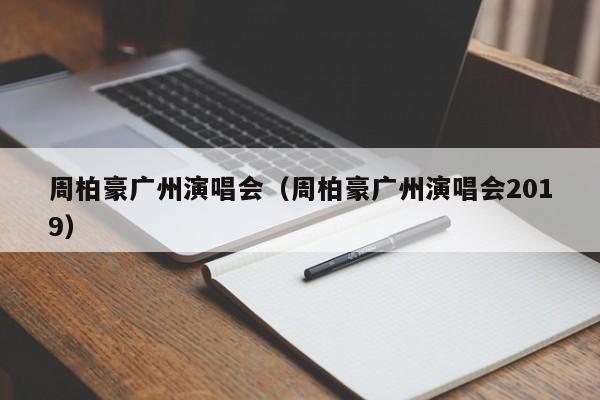 周柏豪广州演唱会（周柏豪广州演唱会2019）