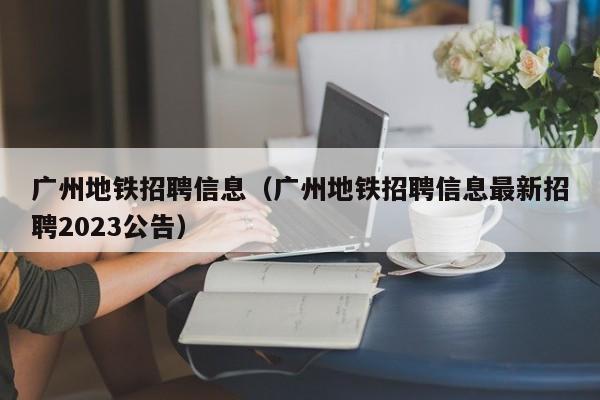 广州地铁招聘信息（广州地铁招聘信息最新招聘2023公告）