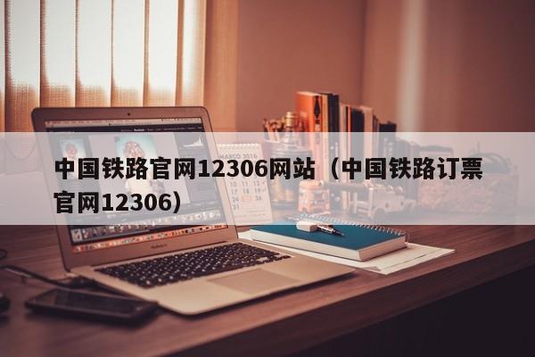 中国铁路官网12306网站（中国铁路订票官网12306）