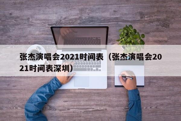 张杰演唱会2021时间表（张杰演唱会2021时间表深圳）