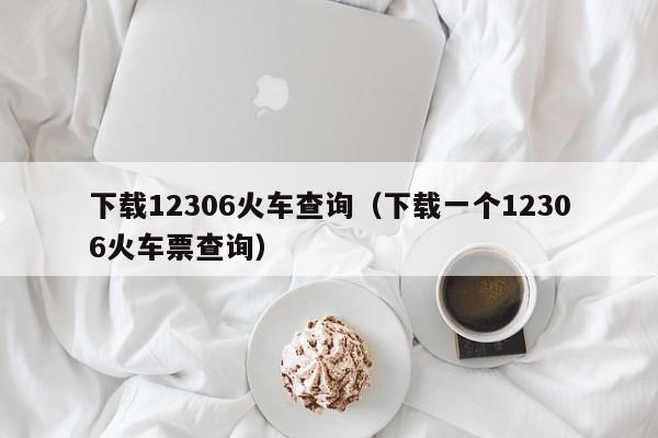 下载12306火车查询（下载一个12306火车票查询）