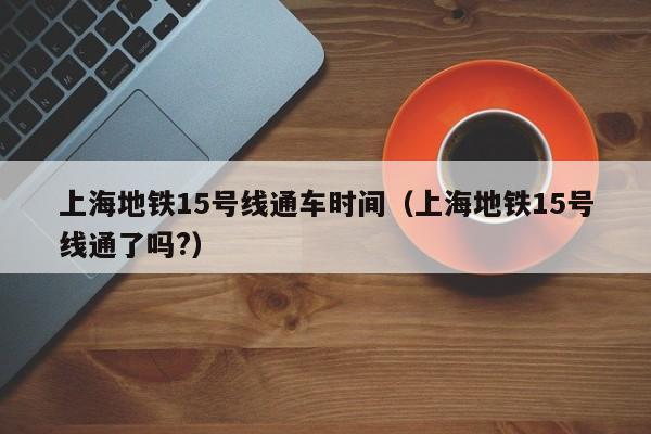 上海地铁15号线通车时间（上海地铁15号线通了吗?）