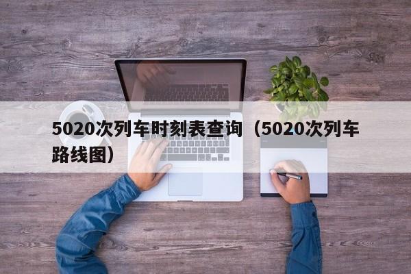 5020次列车时刻表查询（5020次列车路线图）