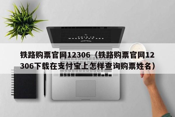 铁路购票官网12306（铁路购票官网12306下载在支付宝上怎样查询购票姓名）