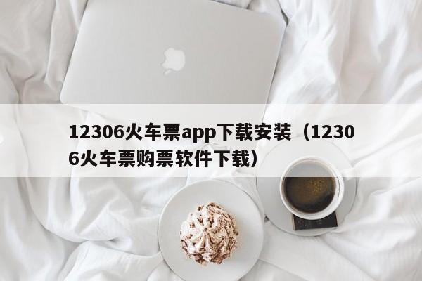 12306火车票app下载安装（12306火车票购票软件下载）