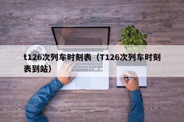 t126次列车时刻表（T126次列车时刻表到站）