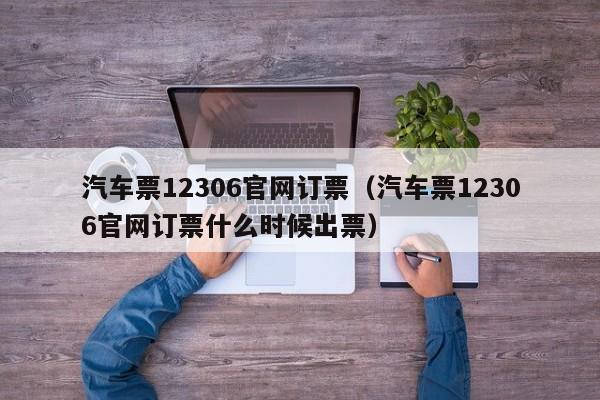 汽车票12306官网订票（汽车票12306官网订票什么时候出票）