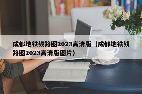 成都地铁线路图2023高清版（成都地铁线路图2023高清版图片）