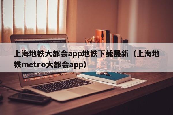 上海地铁大都会app地铁下载最新（上海地铁metro大都会app）