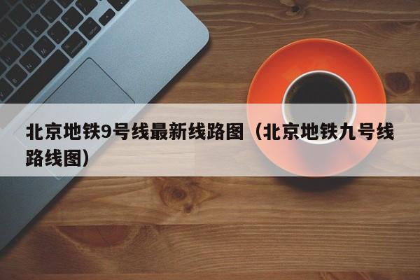 北京地铁9号线最新线路图（北京地铁九号线路线图）