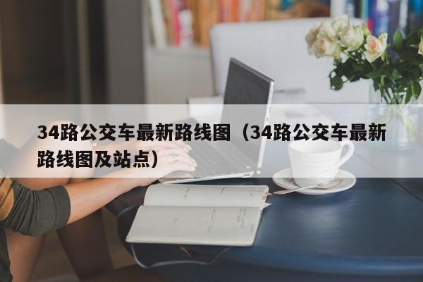 34路公交车最新路线图（34路公交车最新路线图及站点）