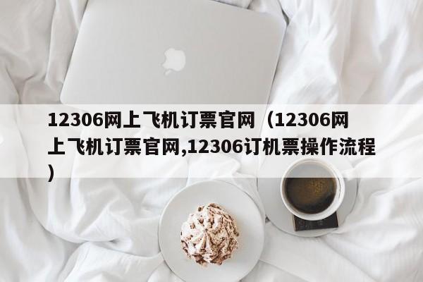 12306网上飞机订票官网（12306网上飞机订票官网,12306订机票操作流程）