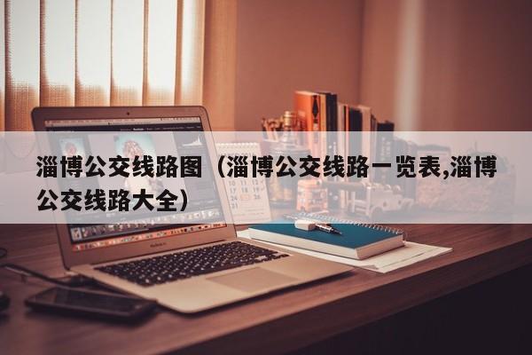 淄博公交线路图（淄博公交线路一览表,淄博公交线路大全）