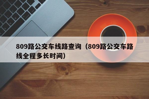 809路公交车线路查询（809路公交车路线全程多长时间）