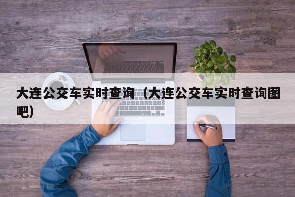 大连公交车实时查询（大连公交车实时查询图吧）