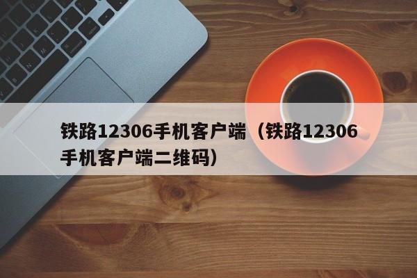 铁路12306手机客户端（铁路12306手机客户端二维码）