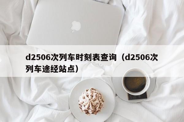 d2506次列车时刻表查询（d2506次列车途经站点）