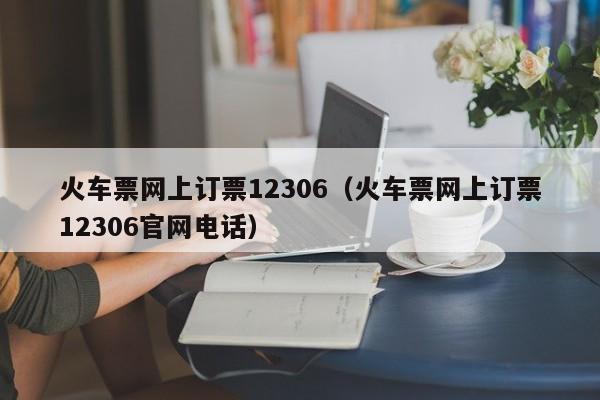 火车票网上订票12306（火车票网上订票12306官网电话）