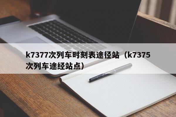 k7377次列车时刻表途径站（k7375次列车途经站点）