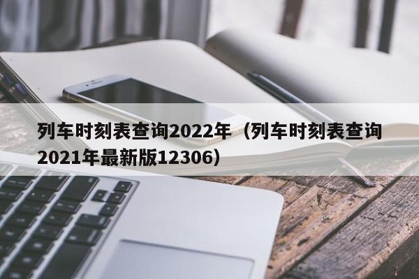 列车时刻表查询2022年（列车时刻表查询2021年最新版12306）