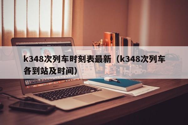 k348次列车时刻表最新（k348次列车各到站及时间）