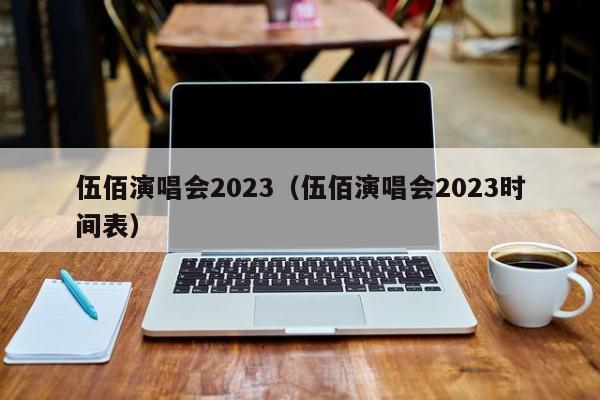 伍佰演唱会2023（伍佰演唱会2023时间表）