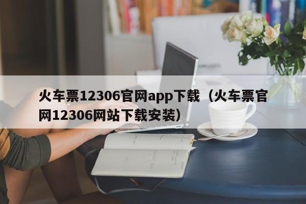 火车票12306官网app下载（火车票官网12306网站下载安装）