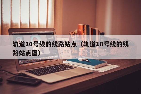 轨道10号线的线路站点（轨道10号线的线路站点图）