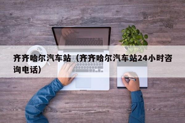 齐齐哈尔汽车站（齐齐哈尔汽车站24小时咨询电话）