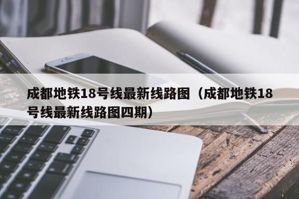 成都地铁18号线最新线路图（成都地铁18号线最新线路图四期）