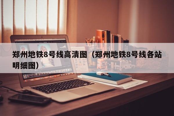 郑州地铁8号线高清图（郑州地铁8号线各站明细图）