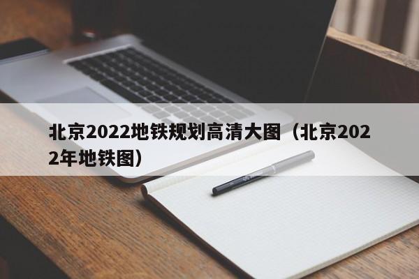 北京2022地铁规划高清大图（北京2022年地铁图）