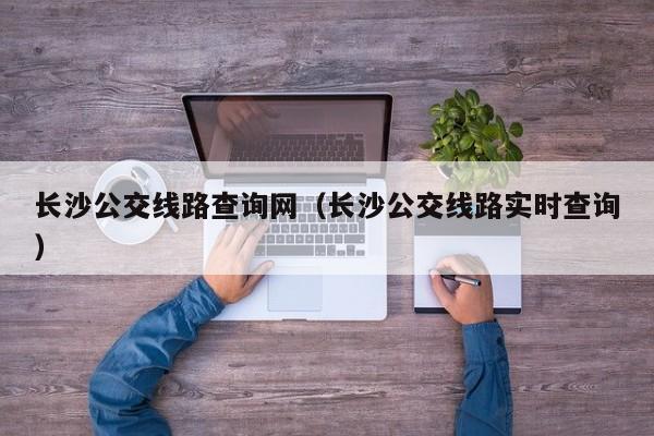 长沙公交线路查询网（长沙公交线路实时查询）