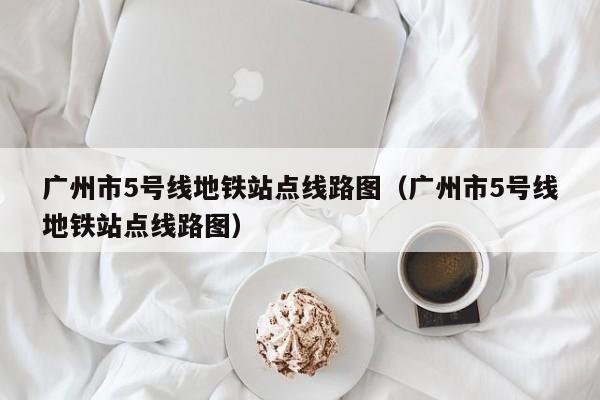 广州市5号线地铁站点线路图（广州市5号线地铁站点线路图）