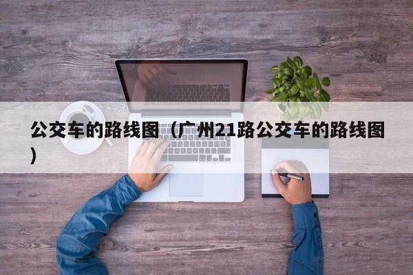 公交车的路线图（广州21路公交车的路线图）