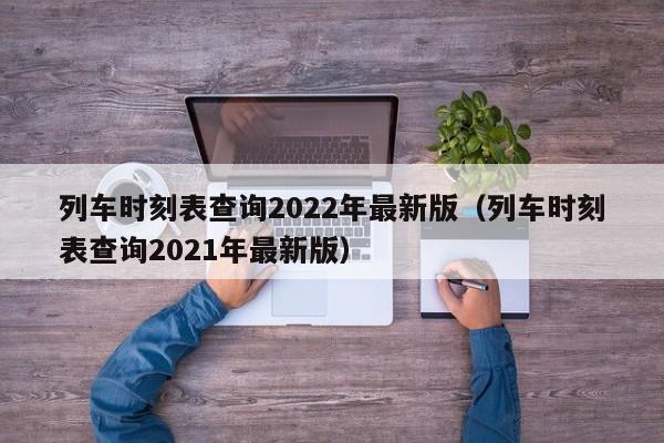 列车时刻表查询2022年最新版（列车时刻表查询2021年最新版）