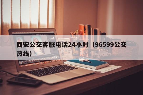 西安公交客服电话24小时（96599公交热线）