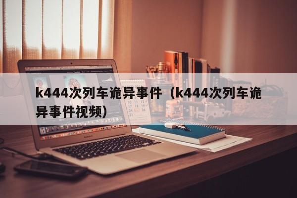 k444次列车诡异事件（k444次列车诡异事件视频）