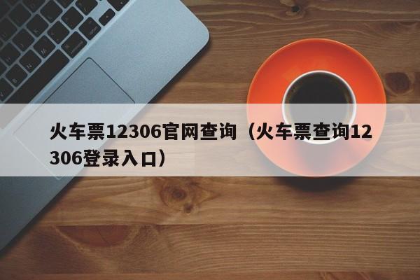 火车票12306官网查询（火车票查询12306登录入口）