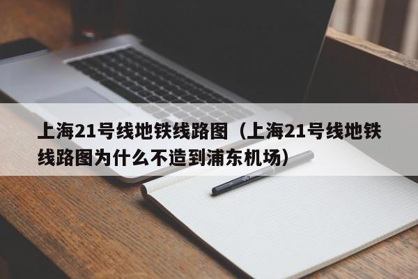 上海21号线地铁线路图（上海21号线地铁线路图为什么不造到浦东机场）