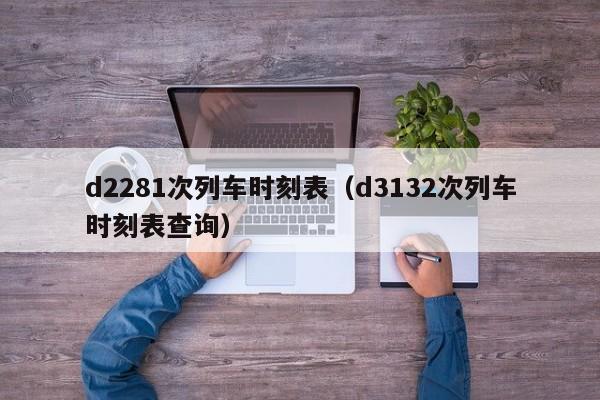 d2281次列车时刻表（d3132次列车时刻表查询）