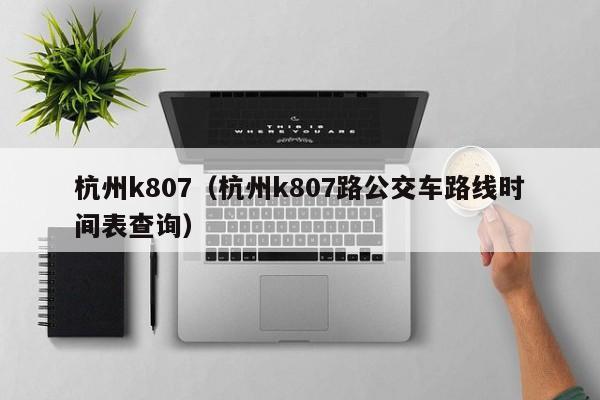 杭州k807（杭州k807路公交车路线时间表查询）