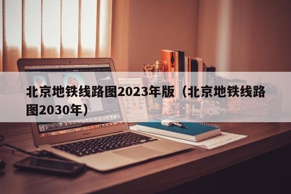 北京地铁线路图2023年版（北京地铁线路图2030年）