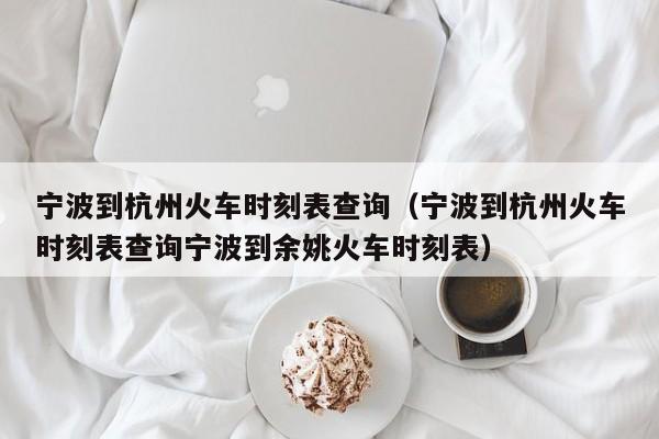 宁波到杭州火车时刻表查询（宁波到杭州火车时刻表查询宁波到余姚火车时刻表）